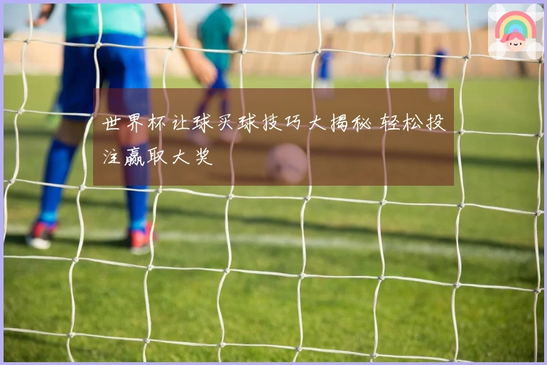 世界杯让球买球技巧大揭秘 轻松投注赢取大奖