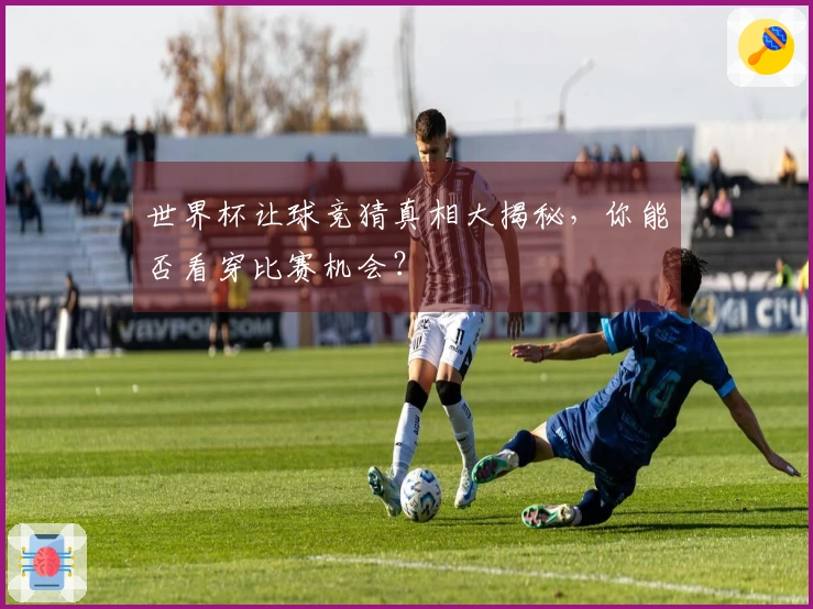 世界杯让球竞猜真相大揭秘，你能否看穿比赛机会？