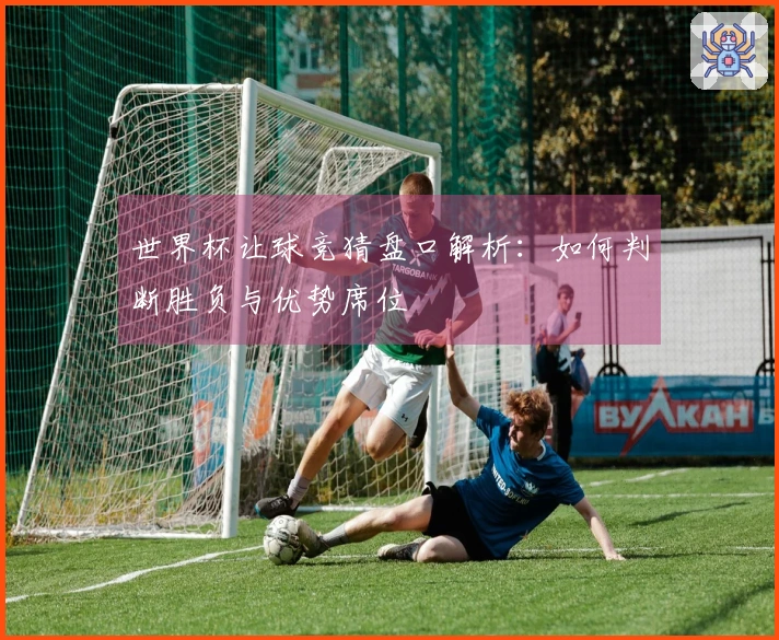 世界杯让球竞猜盘口解析：如何判断胜负与优势席位
