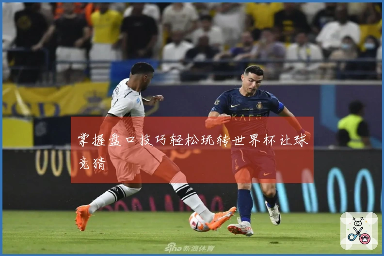 掌握盘口技巧轻松玩转世界杯让球竞猜