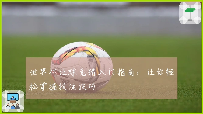 世界杯让球竞猜入门指南，让你轻松掌握投注技巧