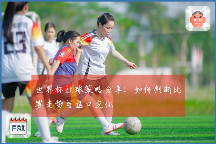 世界杯让球策略分享：如何判断比赛走势与盘口变化