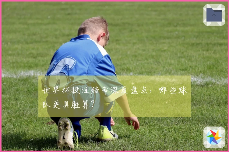 世界杯投注赔率深度盘点，哪些球队更具胜算？