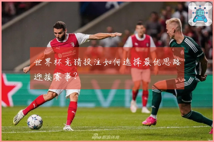 世界杯竞猜投注如何选择最优思路迎接赛事？