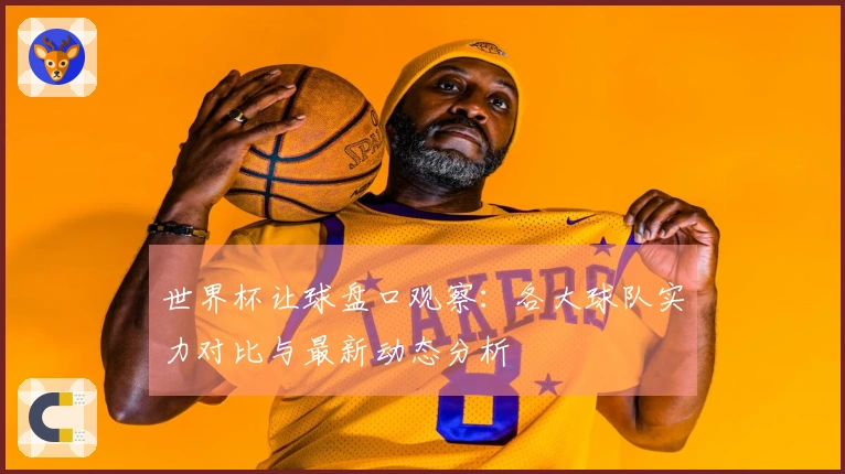 世界杯让球盘口观察：各大球队实力对比与最新动态分析