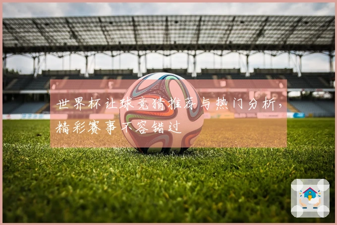 世界杯让球竞猜推荐与热门分析，精彩赛事不容错过