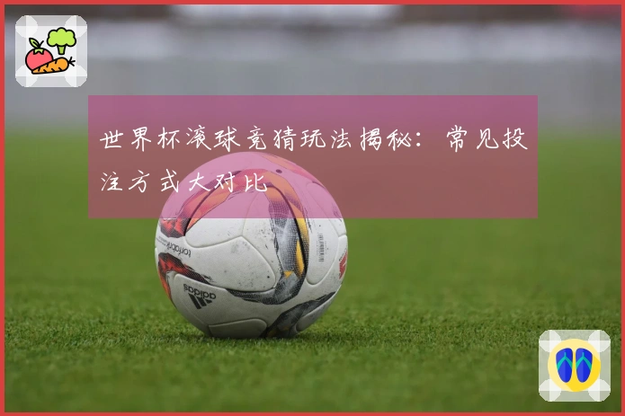 世界杯滚球竞猜玩法揭秘：常见投注方式大对比