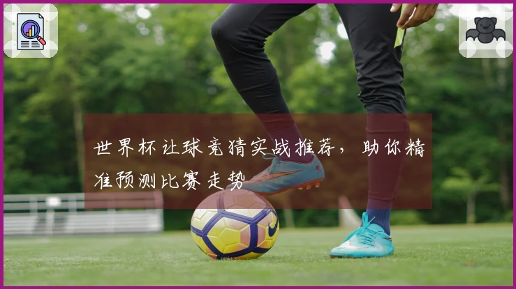 世界杯让球竞猜实战推荐，助你精准预测比赛走势