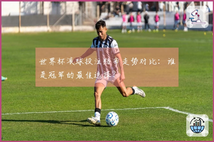 世界杯滚球投注赔率走势对比：谁是冠军的最佳选择？