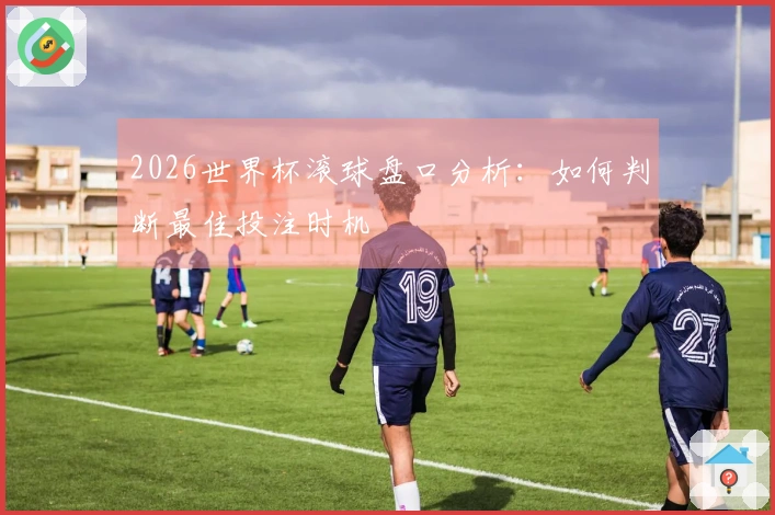 2026世界杯滚球盘口分析：如何判断最佳投注时机