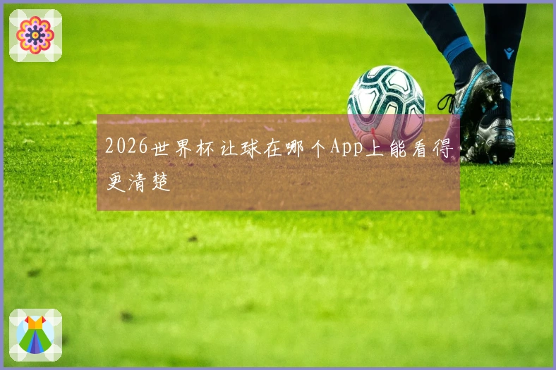 2026世界杯让球在哪个App上能看得更清楚