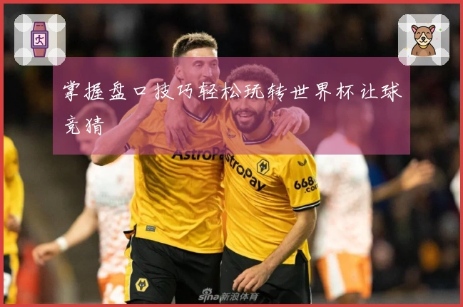 掌握盘口技巧轻松玩转世界杯让球竞猜