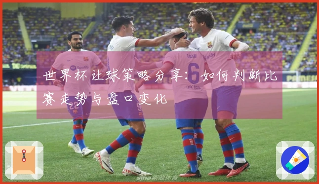 世界杯让球策略分享：如何判断比赛走势与盘口变化