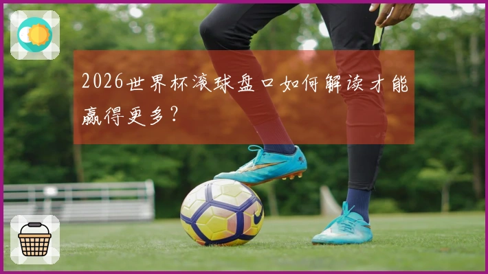 2026世界杯滚球盘口如何解读才能赢得更多？