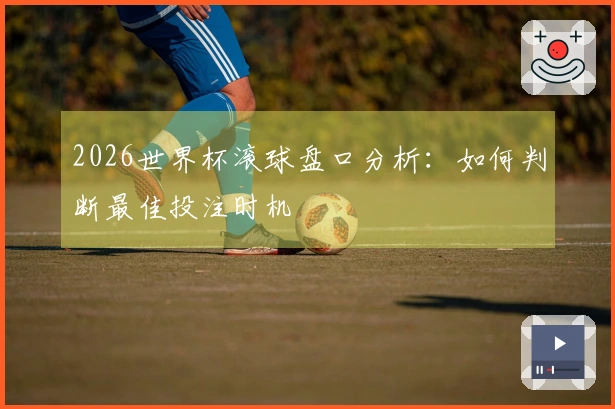 2026世界杯滚球盘口分析：如何判断最佳投注时机