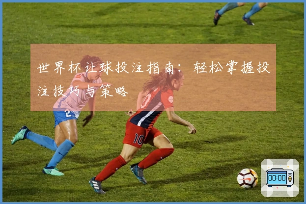 世界杯让球投注指南：轻松掌握投注技巧与策略