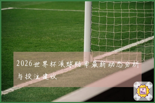 2026世界杯滚球赔率最新动态分析与投注建议
