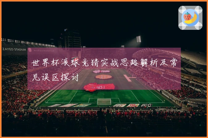 世界杯滚球竞猜实战思路解析及常见误区探讨