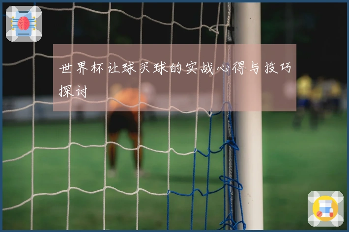 世界杯让球买球的实战心得与技巧探讨