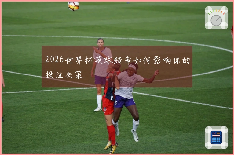2026世界杯滚球赔率如何影响你的投注决策
