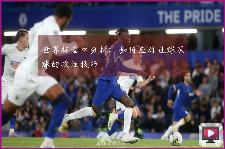 世界杯盘口分析：如何应对让球买球的投注技巧
