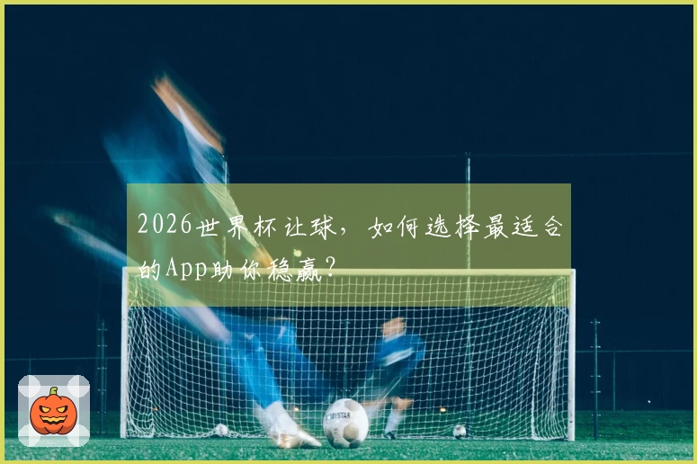 2026世界杯让球，如何选择最适合的App助你稳赢？