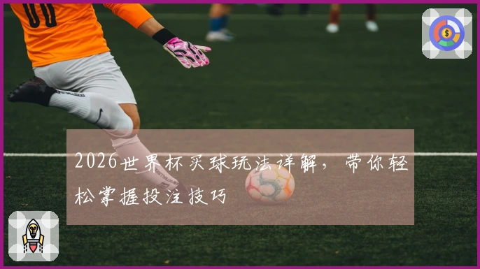 2026世界杯买球玩法详解，带你轻松掌握投注技巧