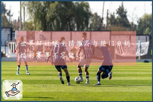 世界杯让球竞猜推荐与热门分析，精彩赛事不容错过