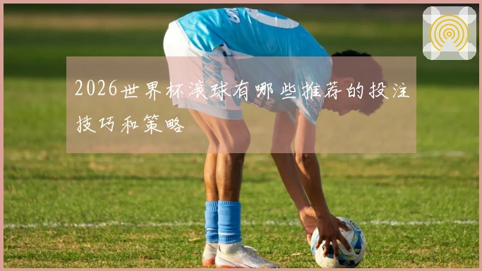 2026世界杯滚球有哪些推荐的投注技巧和策略