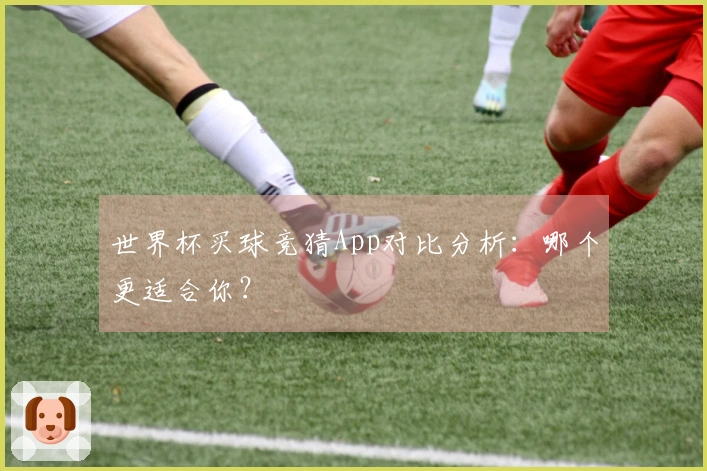 世界杯买球竞猜App对比分析：哪个更适合你？