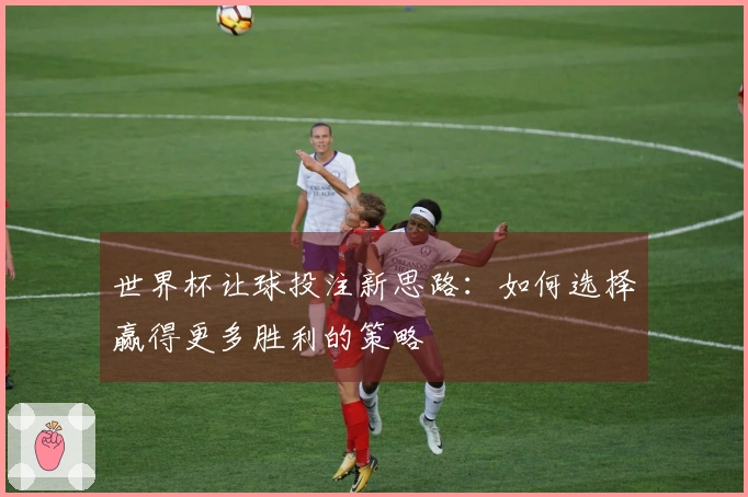 世界杯让球投注新思路：如何选择赢得更多胜利的策略