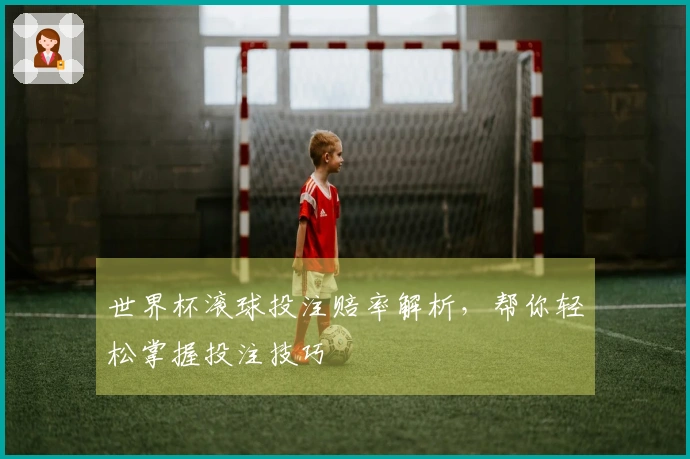 世界杯滚球投注赔率解析，帮你轻松掌握投注技巧