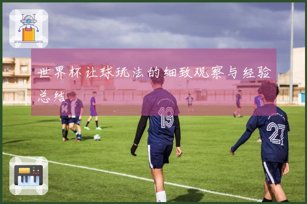 世界杯让球玩法的细致观察与经验总结
