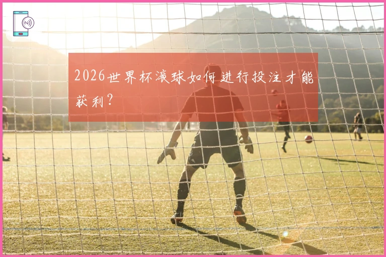 2026世界杯滚球如何进行投注才能获利？