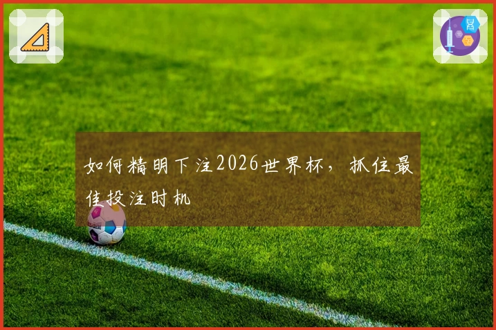 如何精明下注2026世界杯，抓住最佳投注时机