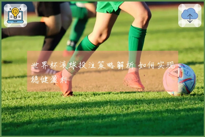 世界杯滚球投注策略解析 如何实现稳健盈利