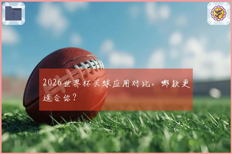 2026世界杯买球应用对比，哪款更适合你？